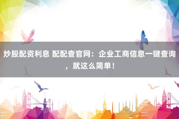 炒股配资利息 配配查官网：企业工商信息一键查询，就这么简单！