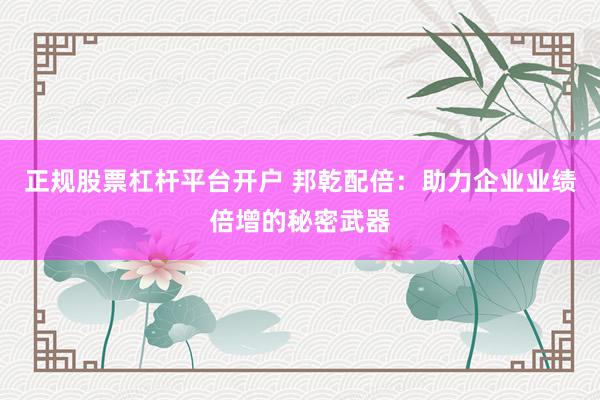 正规股票杠杆平台开户 邦乾配倍：助力企业业绩倍增的秘密武器