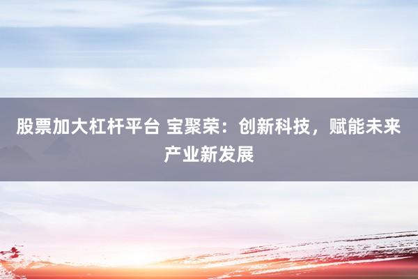 股票加大杠杆平台 宝聚荣：创新科技，赋能未来产业新发展