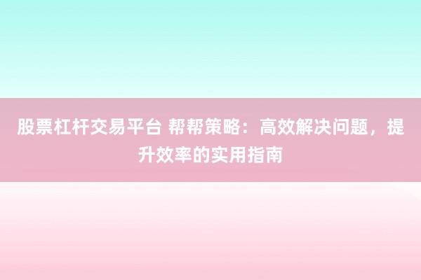 股票杠杆交易平台 帮帮策略：高效解决问题，提升效率的实用指南