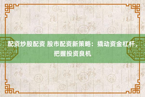 配资炒股配资 股市配资新策略:撬动资金杠杆,把握投资良机