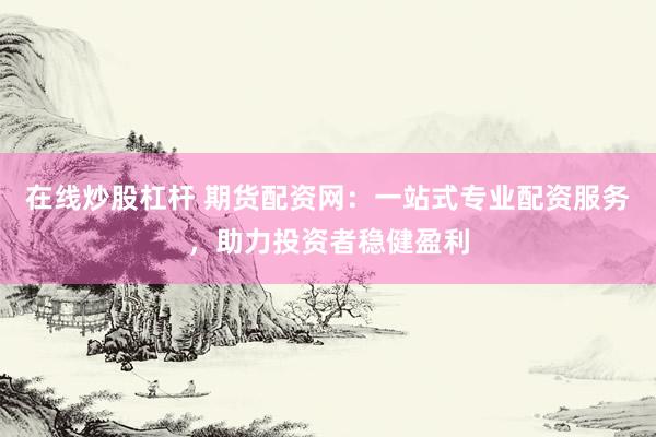在线炒股杠杆 期货配资网：一站式专业配资服务，助力投资者稳健盈利