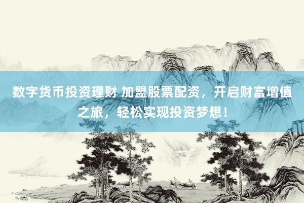 数字货币投资理财 加盟股票配资,开启财富增值之旅,轻松实现投资梦想!