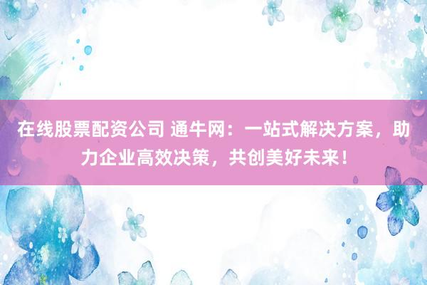 在线股票配资公司 通牛网：一站式解决方案，助力企业高效决策，共创美好未来！