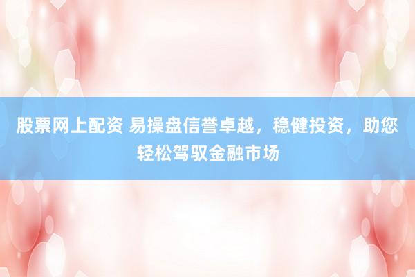 股票网上配资 易操盘信誉卓越，稳健投资，助您轻松驾驭金融市场