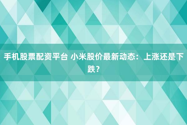 手机股票配资平台 小米股价最新动态：上涨还是下跌？