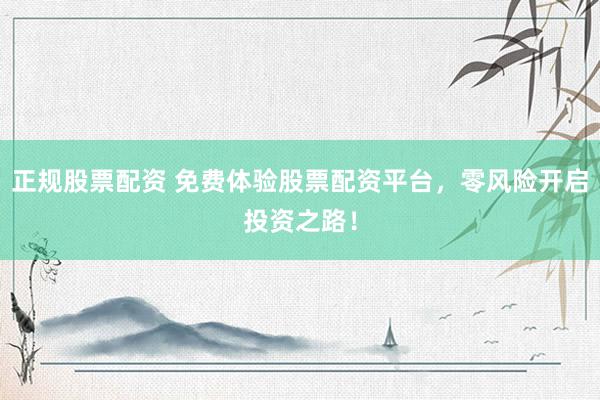 正规股票配资 免费体验股票配资平台,零风险开启投资之路!