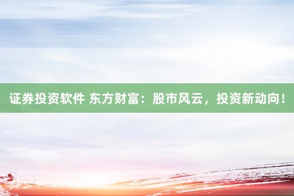 证券投资软件 东方财富：股市风云，投资新动向！
