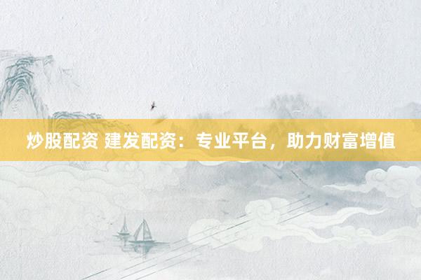 炒股配资 建发配资：专业平台，助力财富增值