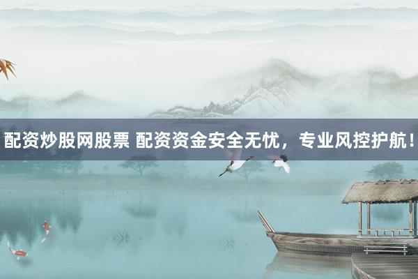 配资炒股网股票 配资资金安全无忧，专业风控护航！
