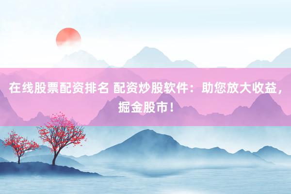在线股票配资排名 配资炒股软件：助您放大收益，掘金股市！