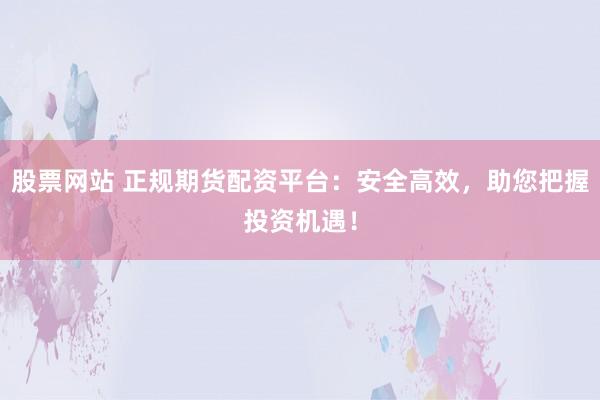 股票网站 正规期货配资平台：安全高效，助您把握投资机遇！