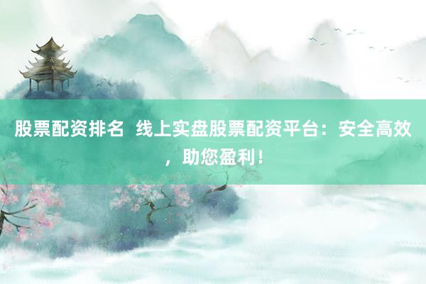 股票配资排名 线上实盘股票配资平台:安全高效,助您盈利!