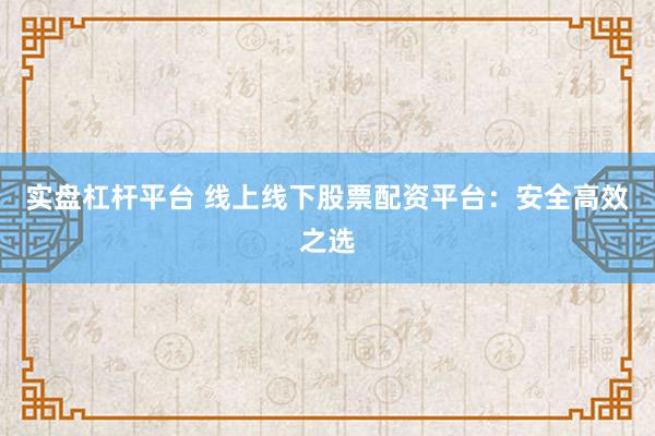 实盘杠杆平台 线上线下股票配资平台：安全高效之选