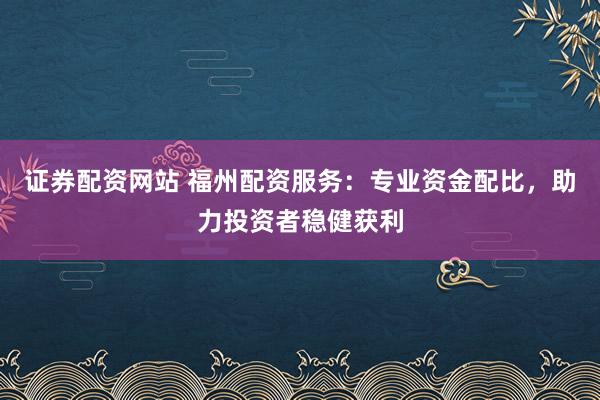 证券配资网站 福州配资服务：专业资金配比，助力投资者稳健获利