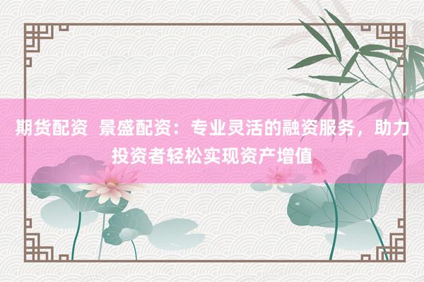 期货配资  景盛配资：专业灵活的融资服务，助力投资者轻松实现资产增值