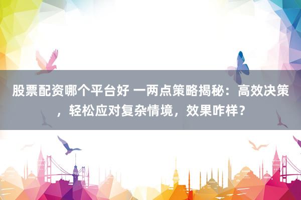 股票配资哪个平台好 一两点策略揭秘：高效决策，轻松应对复杂情境，效果咋样？