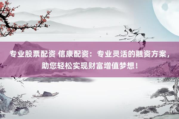 专业股票配资 信康配资：专业灵活的融资方案，助您轻松实现财富增值梦想！