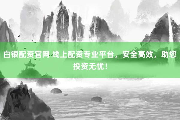 白银配资官网 线上配资专业平台，安全高效，助您投资无忧！