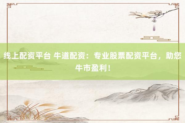 线上配资平台 牛道配资:专业股票配资平台,助您牛市盈利!