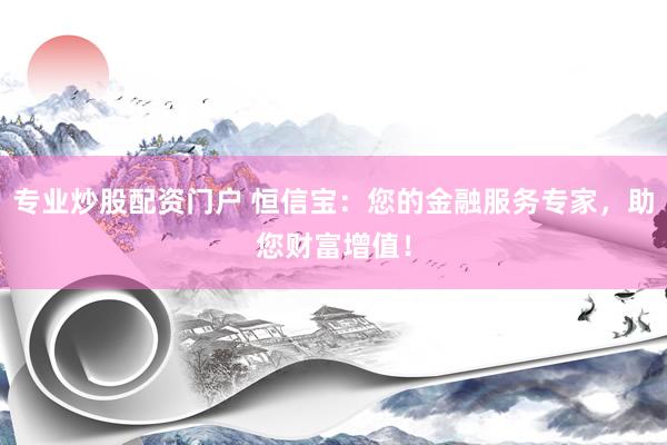 专业炒股配资门户 恒信宝：您的金融服务专家，助您财富增值！