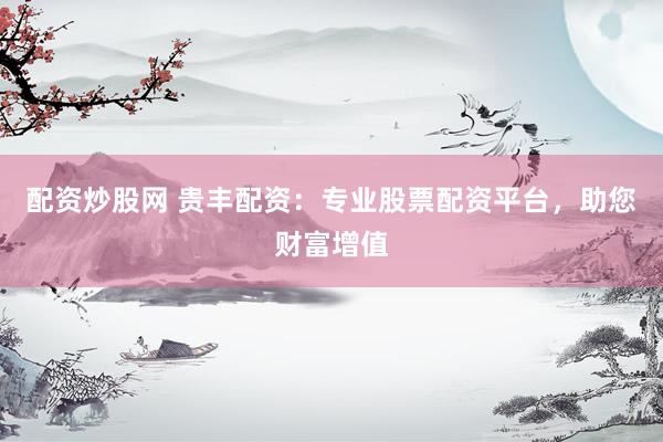 配资炒股网 贵丰配资：专业股票配资平台，助您财富增值