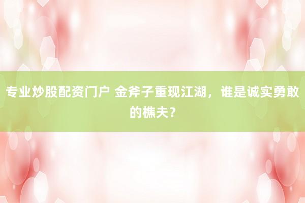 专业炒股配资门户 金斧子重现江湖，谁是诚实勇敢的樵夫？