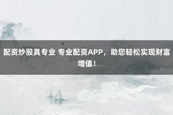 配资炒股真专业 专业配资APP，助您轻松实现财富增值！