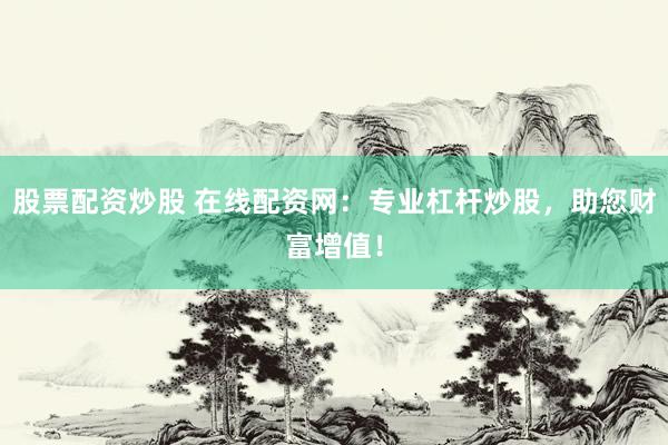 股票配资炒股 在线配资网：专业杠杆炒股，助您财富增值！