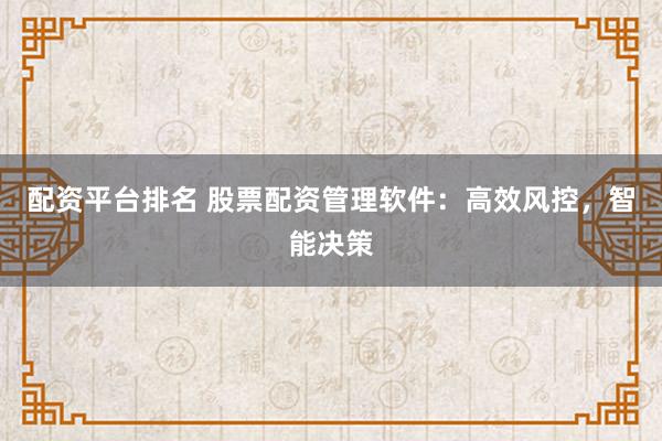 配资平台排名 股票配资管理软件：高效风控，智能决策