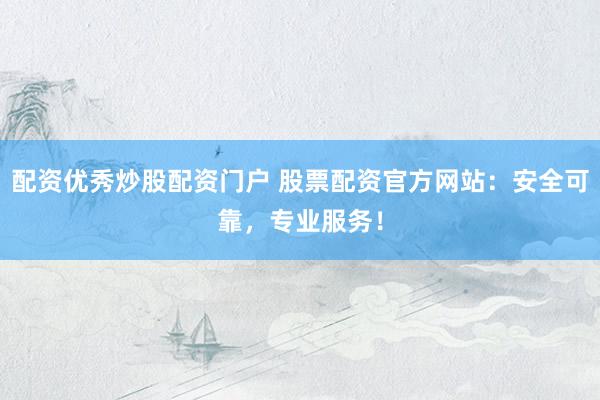 配资优秀炒股配资门户 股票配资官方网站:安全可靠,专业服务!