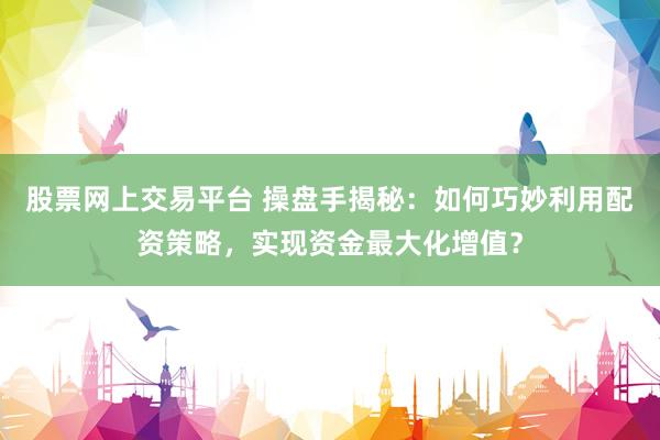 股票网上交易平台 操盘手揭秘：如何巧妙利用配资策略，实现资金最大化增值？