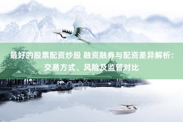 最好的股票配资炒股 融资融券与配资差异解析：交易方式、风险及监管对比