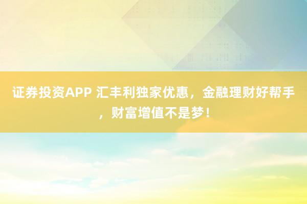 证券投资APP 汇丰利独家优惠，金融理财好帮手，财富增值不是梦！