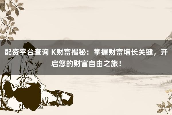 配资平台查询 K财富揭秘:掌握财富增长关键,开启您的财富自由之旅!