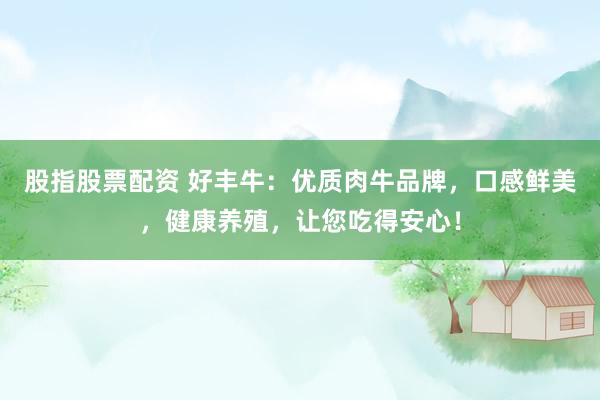 股指股票配资 好丰牛:优质肉牛品牌,口感鲜美,健康养殖,让您吃得安心!