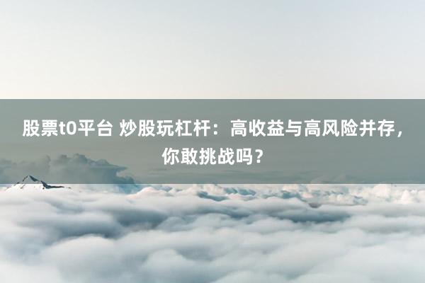 股票t0平台 炒股玩杠杆：高收益与高风险并存，你敢挑战吗？