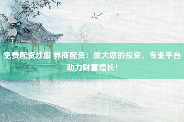 免费配资炒股 券商配资：放大您的投资，专业平台助力财富增长！