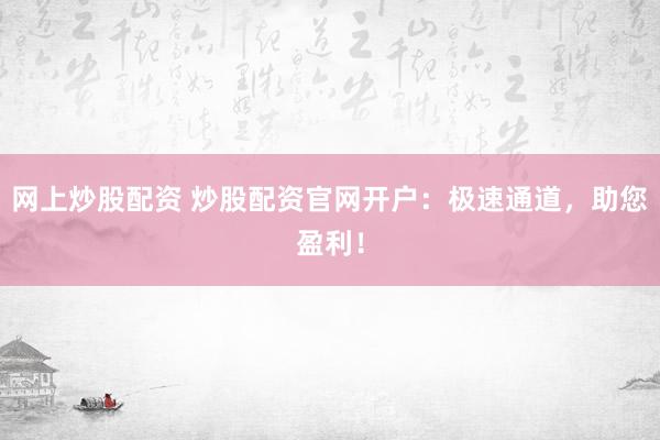 网上炒股配资 炒股配资官网开户：极速通道，助您盈利！