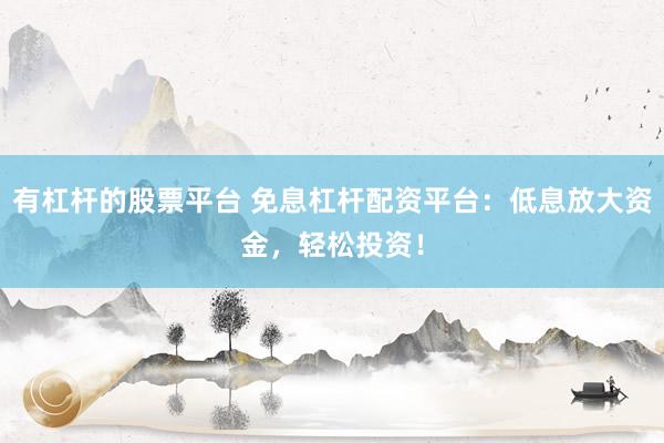 有杠杆的股票平台 免息杠杆配资平台：低息放大资金，轻松投资！
