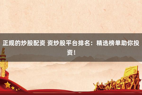 正规的炒股配资 资炒股平台排名：精选榜单助你投资！