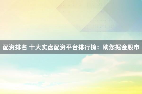 配资排名 十大实盘配资平台排行榜：助您掘金股市
