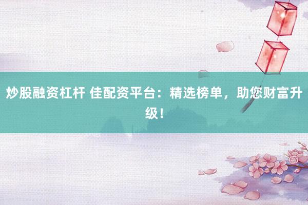 炒股融资杠杆 佳配资平台:精选榜单,助您财富升级!