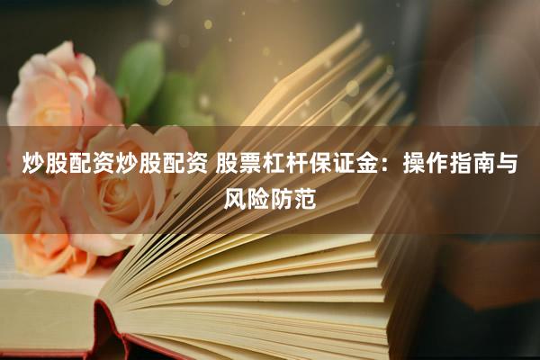 炒股配资炒股配资 股票杠杆保证金：操作指南与风险防范