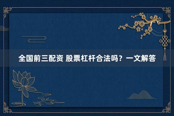 全国前三配资 股票杠杆合法吗？一文解答