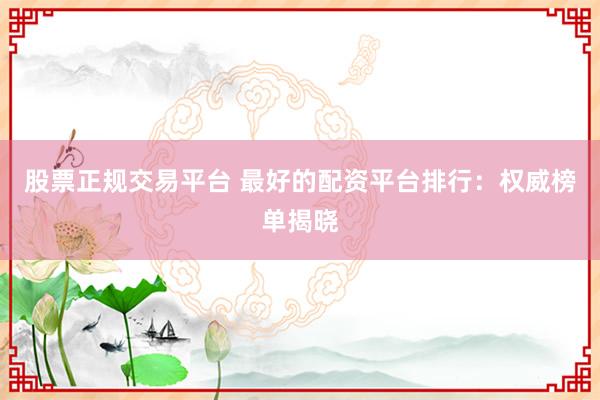 股票正规交易平台 最好的配资平台排行：权威榜单揭晓