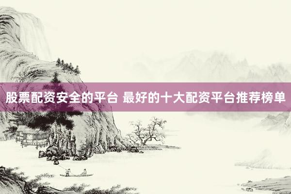 股票配资安全的平台 最好的十大配资平台推荐榜单