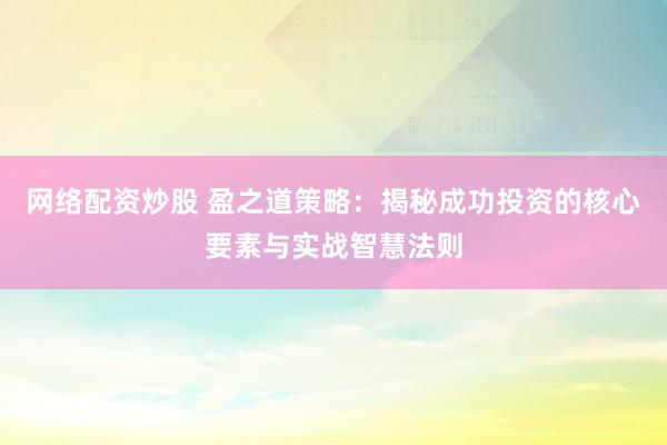 网络配资炒股 盈之道策略：揭秘成功投资的核心要素与实战智慧法则