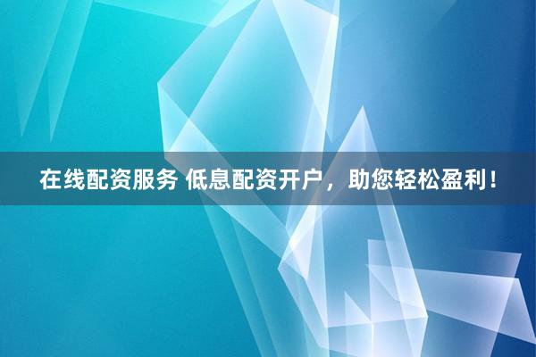 在线配资服务 低息配资开户，助您轻松盈利！
