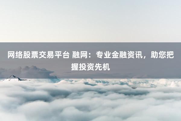 网络股票交易平台 融网：专业金融资讯，助您把握投资先机
